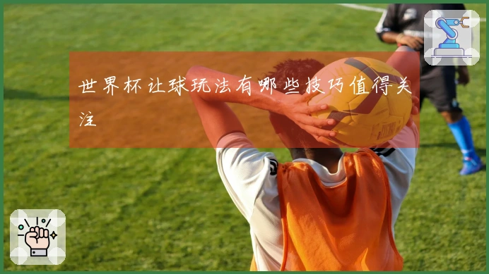 世界杯让球玩法有哪些技巧值得关注
