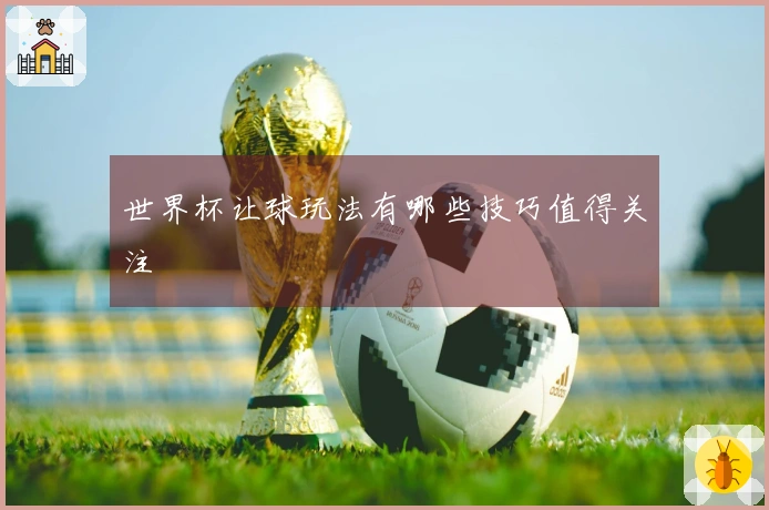 世界杯让球玩法有哪些技巧值得关注