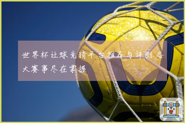 世界杯让球竞猜平台推荐与评测 各大赛事尽在掌握