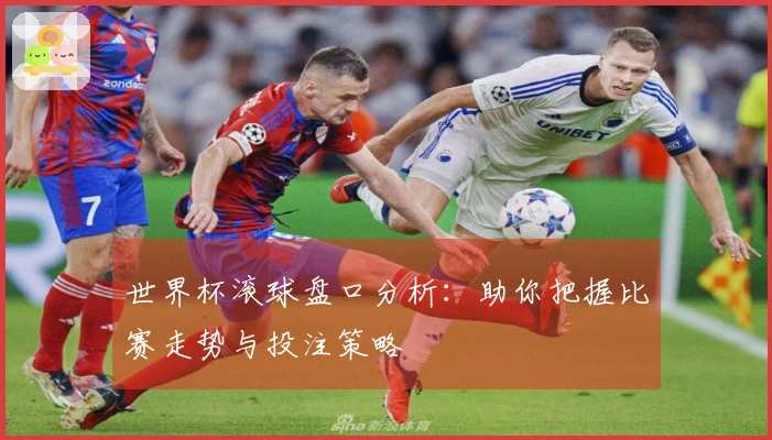 世界杯滚球盘口分析：助你把握比赛走势与投注策略