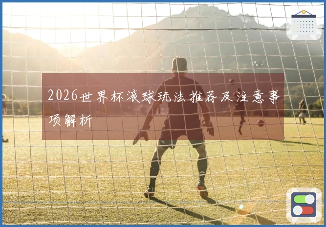 2026世界杯滚球玩法推荐及注意事项解析