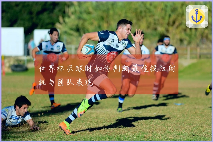 世界杯买球时如何判断最佳投注时机与团队表现