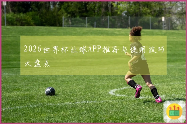 2026世界杯让球APP推荐与使用技巧大盘点