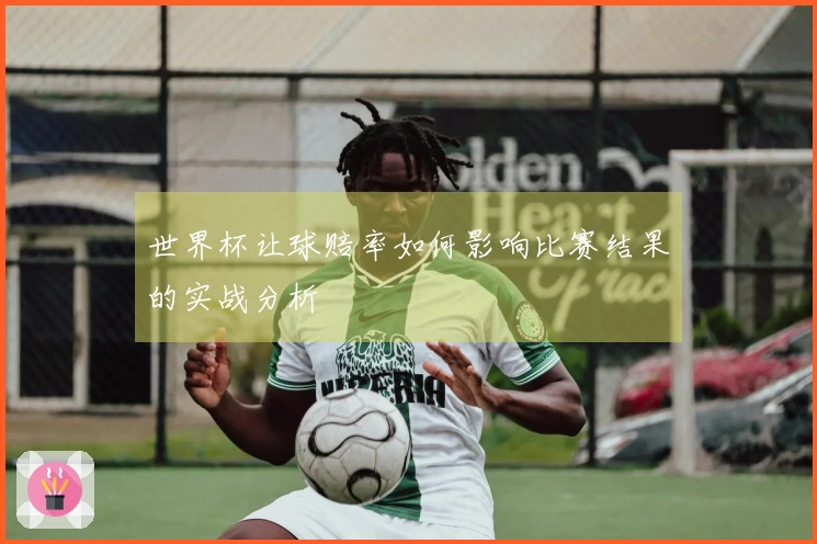世界杯让球赔率如何影响比赛结果的实战分析