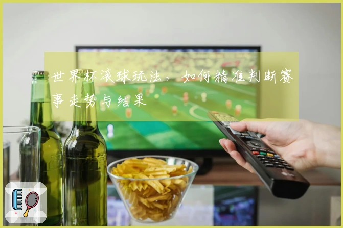 世界杯滚球玩法，如何精准判断赛事走势与结果