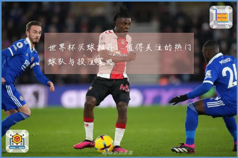 世界杯买球推荐：值得关注的热门球队与投注策略