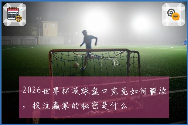 2026世界杯滚球盘口究竟如何解读，投注赢家的秘密是什么