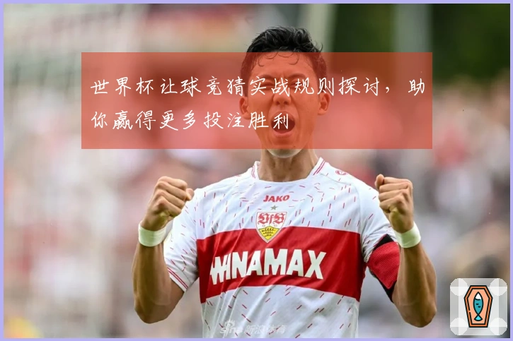 世界杯让球竞猜实战规则探讨，助你赢得更多投注胜利