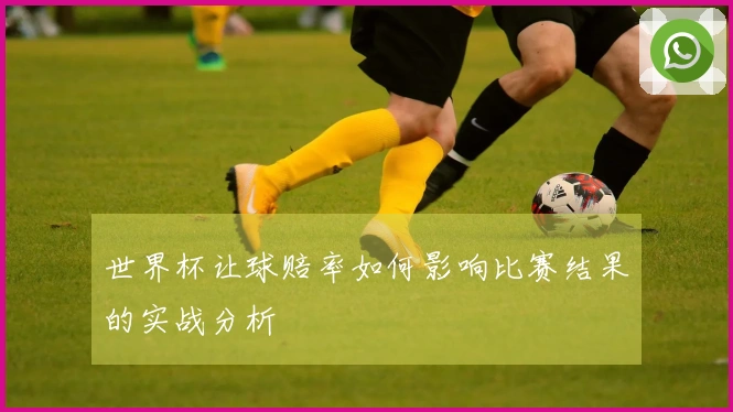 世界杯让球赔率如何影响比赛结果的实战分析