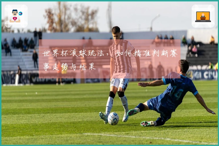 世界杯滚球玩法，如何精准判断赛事走势与结果